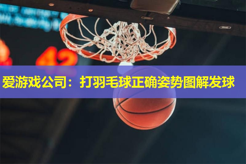 打羽毛球正确姿势图解发球 打羽毛球正确姿势图解发球