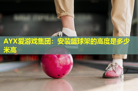 安装篮球架的高度是多少米高 安装篮球架的高度是多少米高