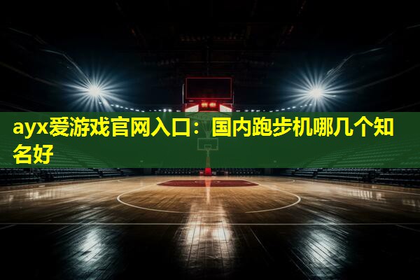国内跑步机哪几个知名好 国内跑步机哪几个知名好