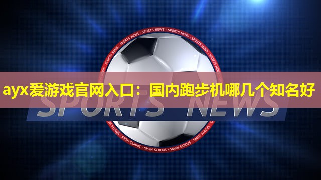 国内跑步机哪几个知名好 国内跑步机哪几个知名好
