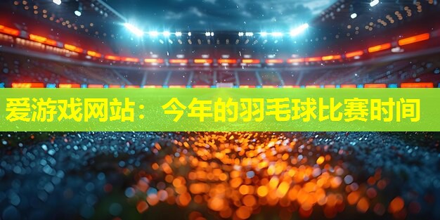 今年的羽毛球比赛时间 今年的羽毛球比赛时间