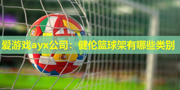 健伦篮球架有哪些类别 健伦篮球架有哪些类别