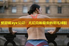 尤尼克斯最贵的羽毛球鞋 尤尼克斯最贵的羽毛球鞋