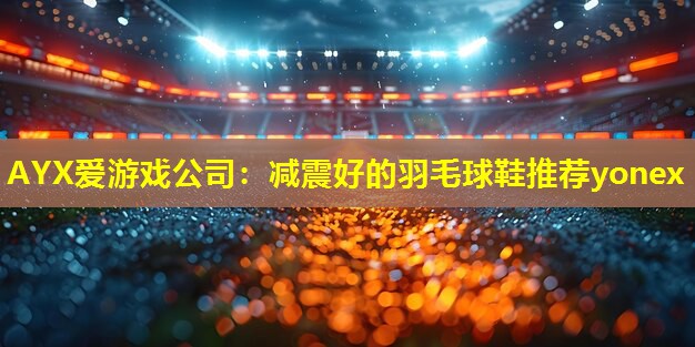 减震好的羽毛球鞋推荐yonex 减震好的羽毛球鞋推荐yonex