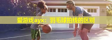 羽毛球拍线的区别 羽毛球拍线的区别