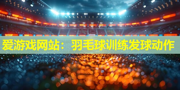 羽毛球训练发球动作 羽毛球训练发球动作