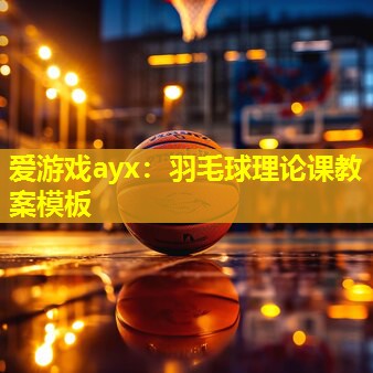 羽毛球理论课教案模板 羽毛球理论课教案模板
