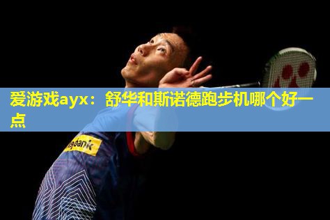 舒华和斯诺德跑步机哪个好一点 舒华和斯诺德跑步机哪个好一点