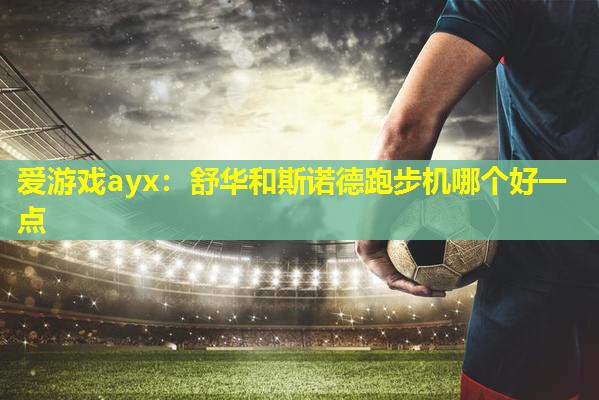 舒华和斯诺德跑步机哪个好一点 舒华和斯诺德跑步机哪个好一点