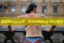 羽毛球教练证考试项目 羽毛球教练证考试项目