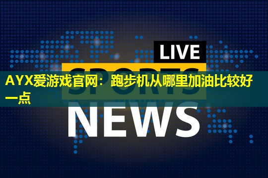跑步机从哪里加油比较好一点 跑步机从哪里加油比较好一点