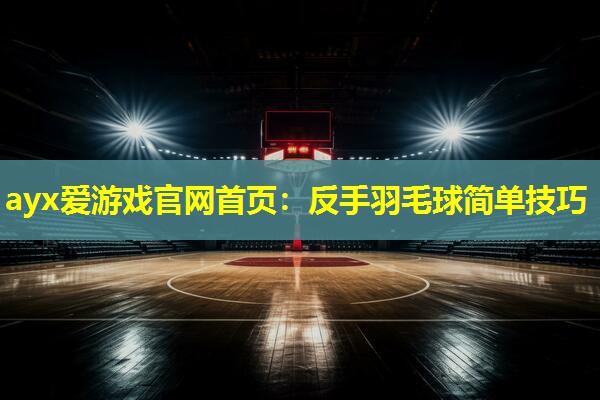 反手羽毛球简单技巧 反手羽毛球简单技巧