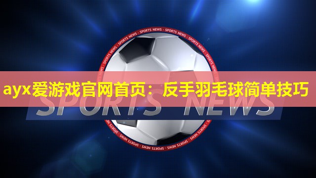 反手羽毛球简单技巧 反手羽毛球简单技巧