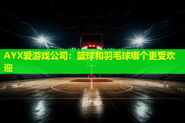 篮球和羽毛球哪个更受欢迎 篮球和羽毛球哪个更受欢迎