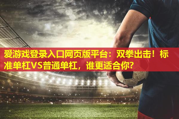 双拳出击!标准单杠VS普通单杠,谁更适合你? 双拳出击!标准单杠VS普通单杠,谁更适合你?