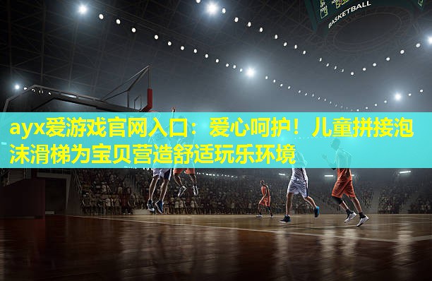 爱心呵护！儿童拼接泡沫滑梯为宝贝营造舒适玩乐环境