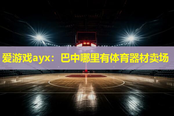 巴中哪里有体育器材卖场 巴中哪里有体育器材卖场