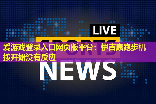 伊吉康跑步机按开始没有反应 伊吉康跑步机按开始没有反应