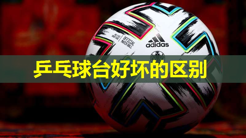 乒乓球台好坏的区别 乒乓球台好坏的区别