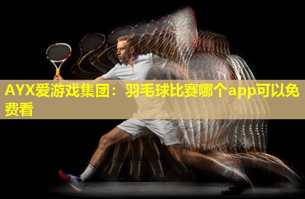羽毛球比赛哪个app可以免费看 羽毛球比赛哪个app可以免费看