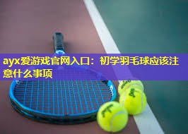 初学羽毛球应该注意什么事项 初学羽毛球应该注意什么事项