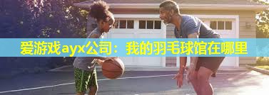 我的羽毛球馆在哪里 我的羽毛球馆在哪里