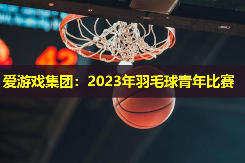 2023年羽毛球青年比赛 2023年羽毛球青年比赛