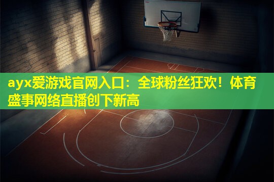全球粉丝狂欢!体育盛事网络直播创下新高 全球粉丝狂欢!体育盛事网络直播创下新高