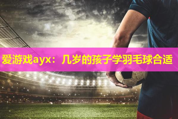 几岁的孩子学羽毛球合适 几岁的孩子学羽毛球合适