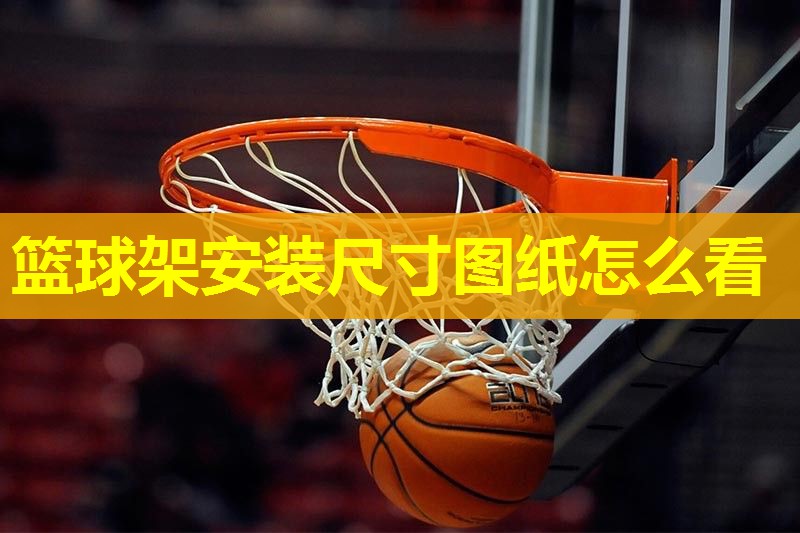 篮球架安装尺寸图纸怎么看 篮球架安装尺寸图纸怎么看