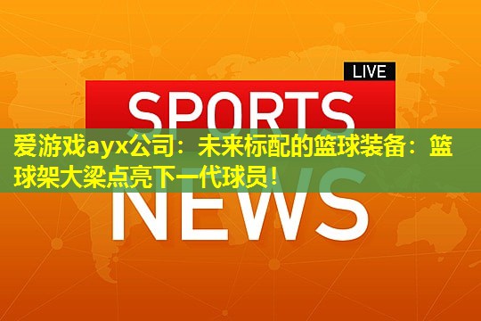 未来标配的篮球装备:篮球架大梁点亮下一代球员! 未来标配的篮球装备:篮球架大梁点亮下一代球员!