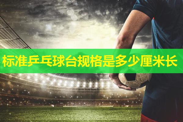 标准乒乓球台规格是多少厘米长 标准乒乓球台规格是多少厘米长