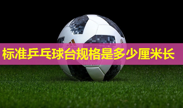 标准乒乓球台规格是多少厘米长 标准乒乓球台规格是多少厘米长