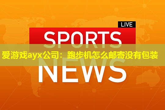 跑步机怎么邮寄没有包装 跑步机怎么邮寄没有包装