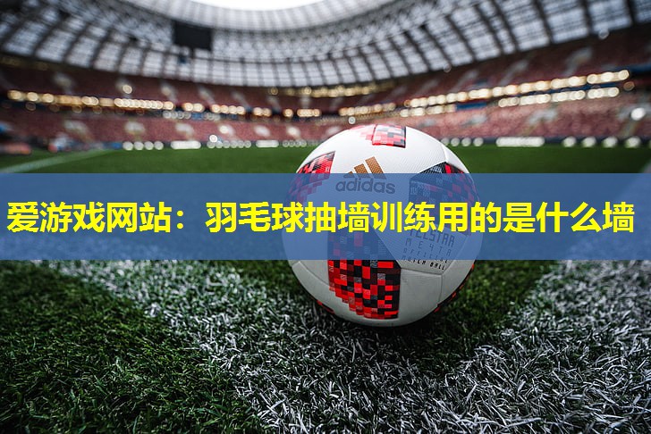 羽毛球抽墙训练用的是什么墙 羽毛球抽墙训练用的是什么墙