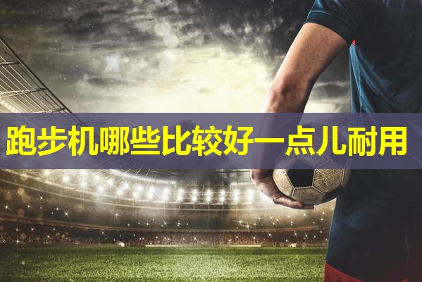 跑步机哪些比较好一点儿耐用 跑步机哪些比较好一点儿耐用